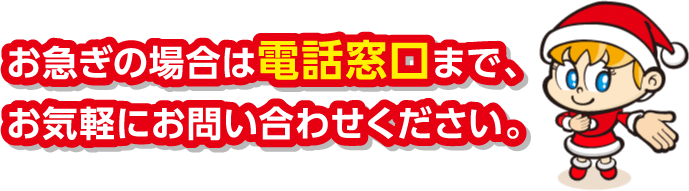 お急ぎの場合は電話窓口まで、お気軽にお問合せください。