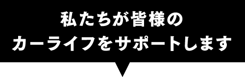 私たちが皆様のカーライフをサポートします